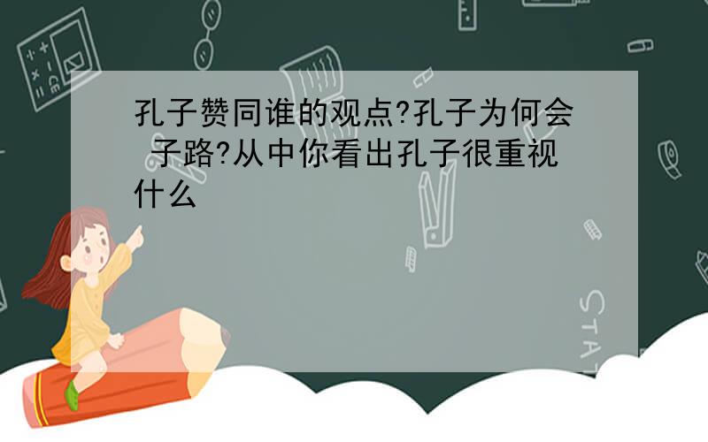 孔子赞同谁的观点?孔子为何会 子路?从中你看出孔子很重视什么