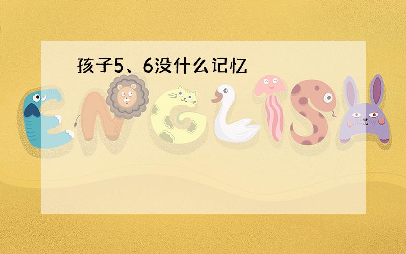 孩子5、6没什么记忆