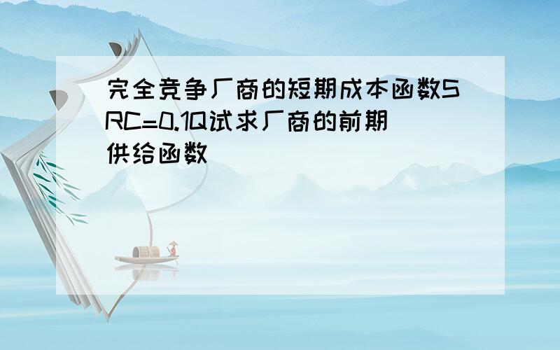 完全竞争厂商的短期成本函数SRC=0.1Q试求厂商的前期供给函数