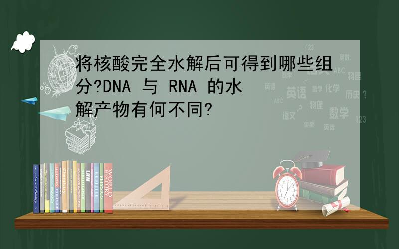 将核酸完全水解后可得到哪些组分?DNA 与 RNA 的水解产物有何不同?
