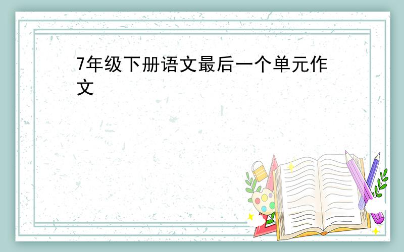 7年级下册语文最后一个单元作文