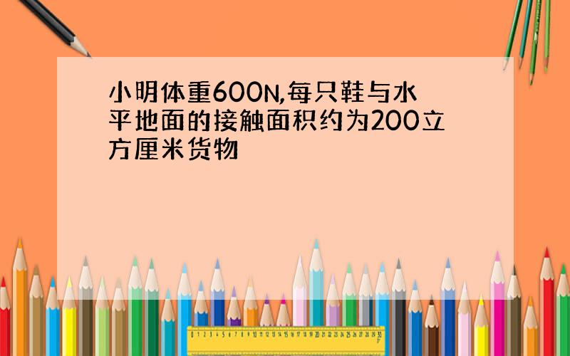 小明体重600N,每只鞋与水平地面的接触面积约为200立方厘米货物