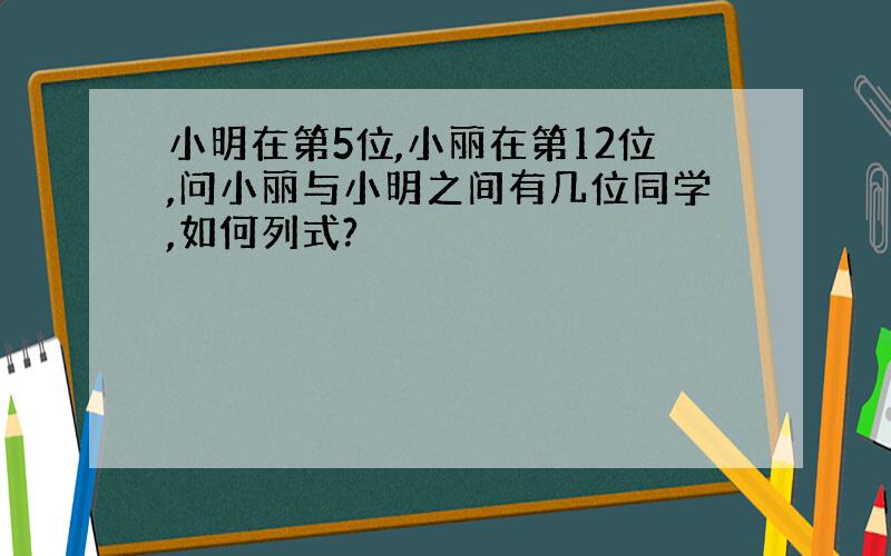小明在第5位,小丽在第12位,问小丽与小明之间有几位同学,如何列式?