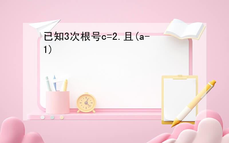 已知3次根号c=2.且(a-1)