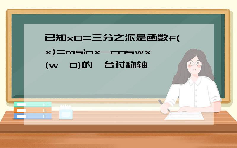 已知x0=三分之派是函数f(x)=msinx-coswx(w>0)的一台对称轴