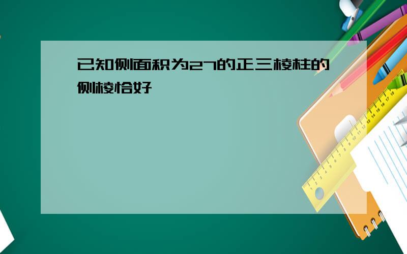 已知侧面积为27的正三棱柱的侧棱恰好