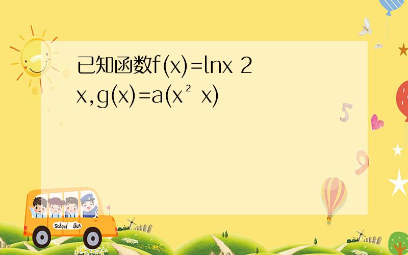 已知函数f(x)=lnx 2x,g(x)=a(x² x)