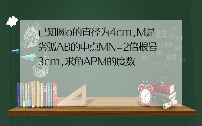 已知圆o的直径为4cm,M是劣弧AB的中点MN=2倍根号3cm,求角APM的度数