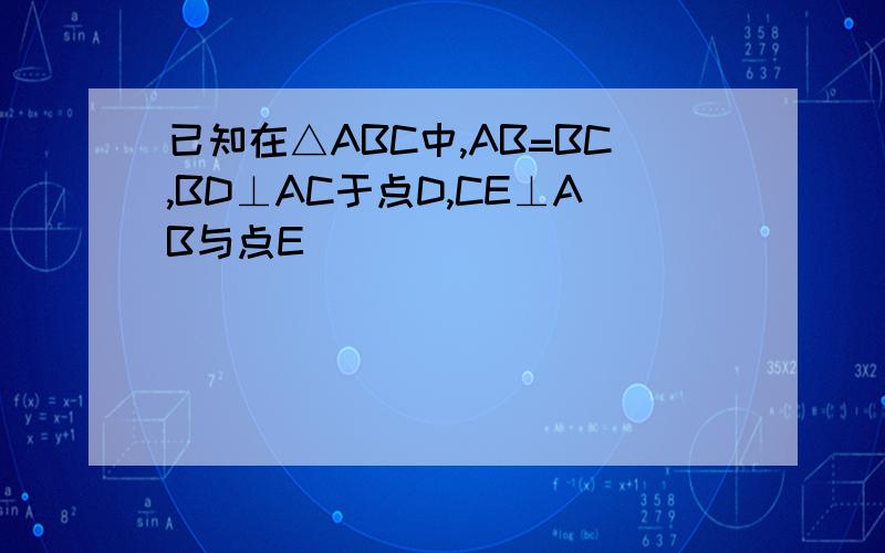 已知在△ABC中,AB=BC,BD⊥AC于点D,CE⊥AB与点E