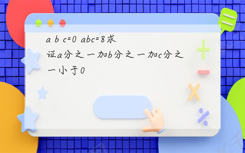 a b c=0 abc=8求证a分之一加b分之一加c分之一小于0