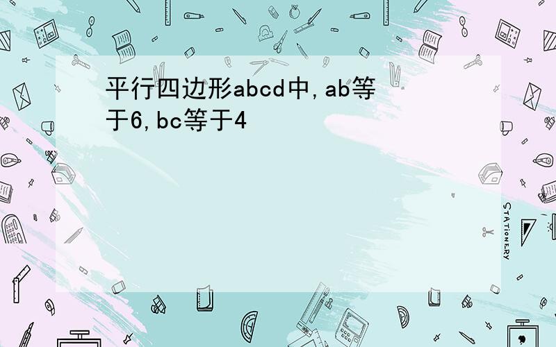 平行四边形abcd中,ab等于6,bc等于4