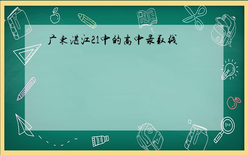 广东湛江21中的高中录取线