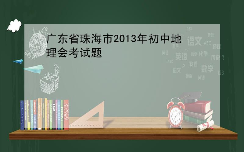 广东省珠海市2013年初中地理会考试题