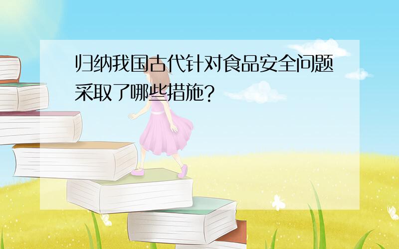 归纳我国古代针对食品安全问题采取了哪些措施?