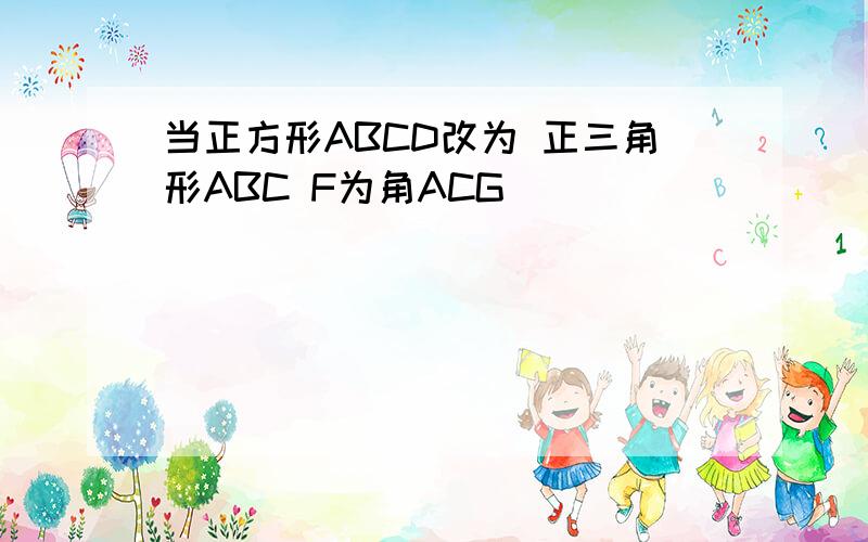 当正方形ABCD改为 正三角形ABC F为角ACG