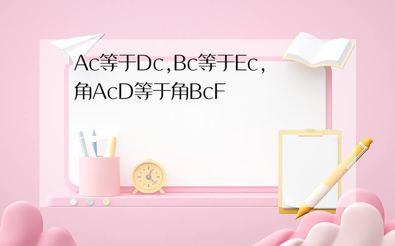 Ac等于Dc,Bc等于Ec,角AcD等于角BcF