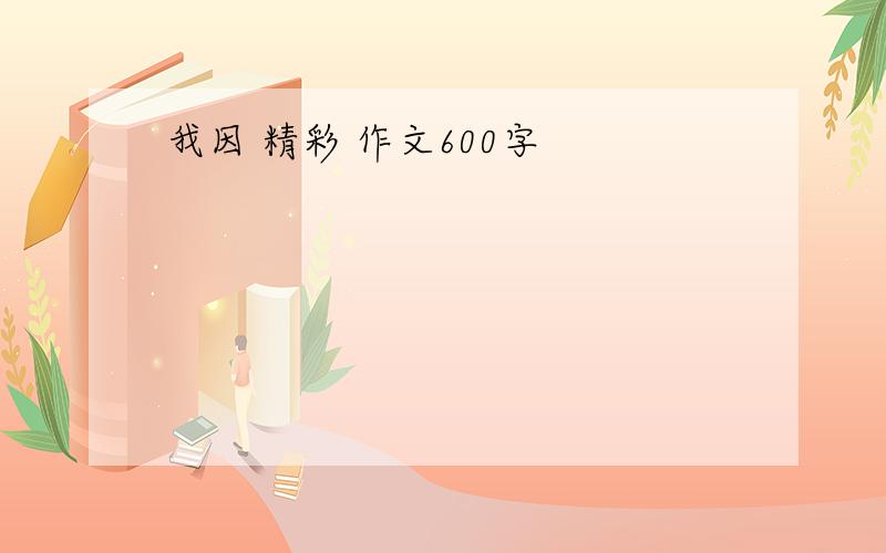 我因 精彩 作文600字