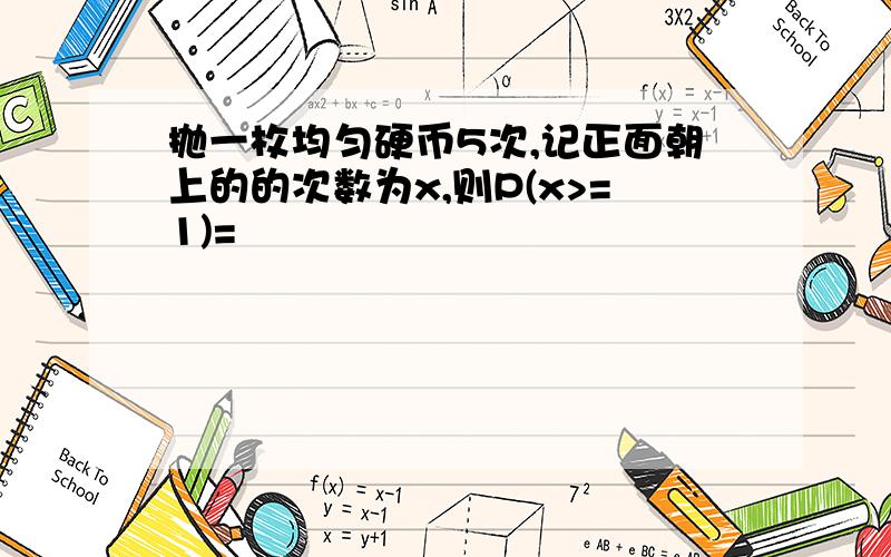 抛一枚均匀硬币5次,记正面朝上的的次数为x,则P(x>=1)=