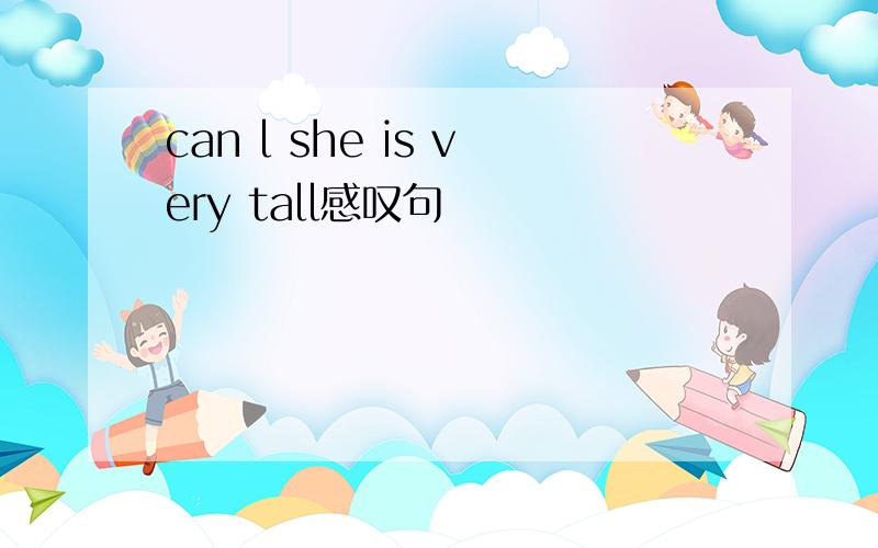 can l she is very tall感叹句