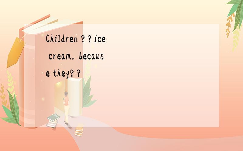 Children ??ice cream, because they??