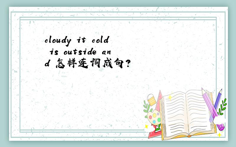 cloudy it cold is outside and 怎样连词成句?