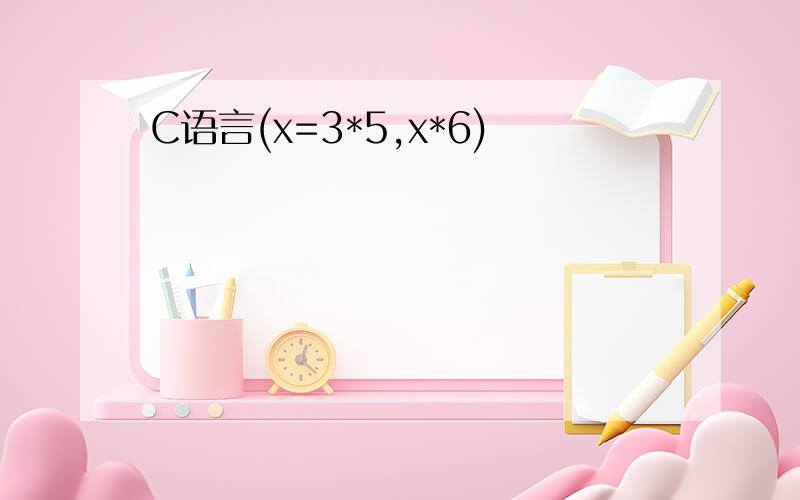 C语言(x=3*5,x*6)