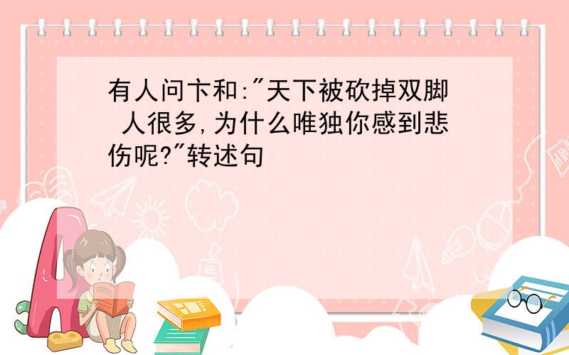 有人问卞和:"天下被砍掉双脚 人很多,为什么唯独你感到悲伤呢?"转述句