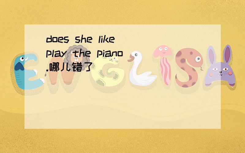 does she like play the piano.哪儿错了