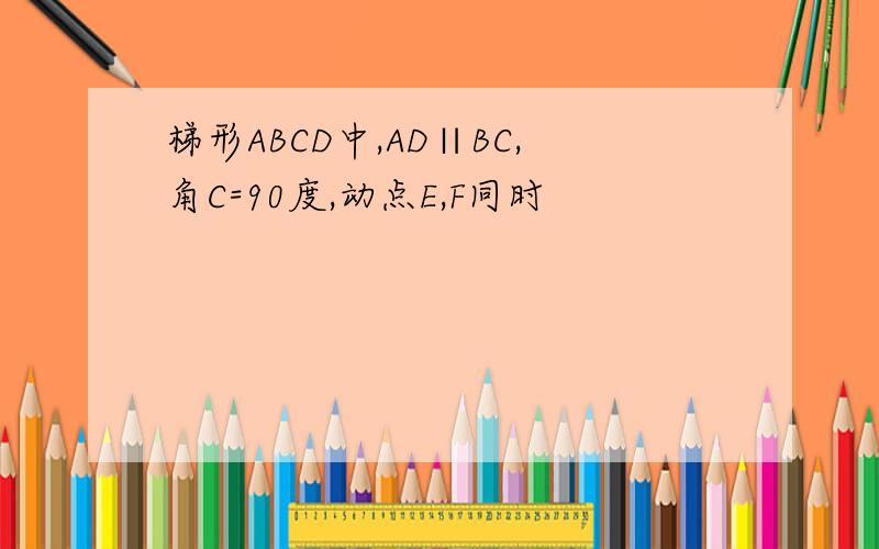 梯形ABCD中,AD∥BC,角C=90度,动点E,F同时