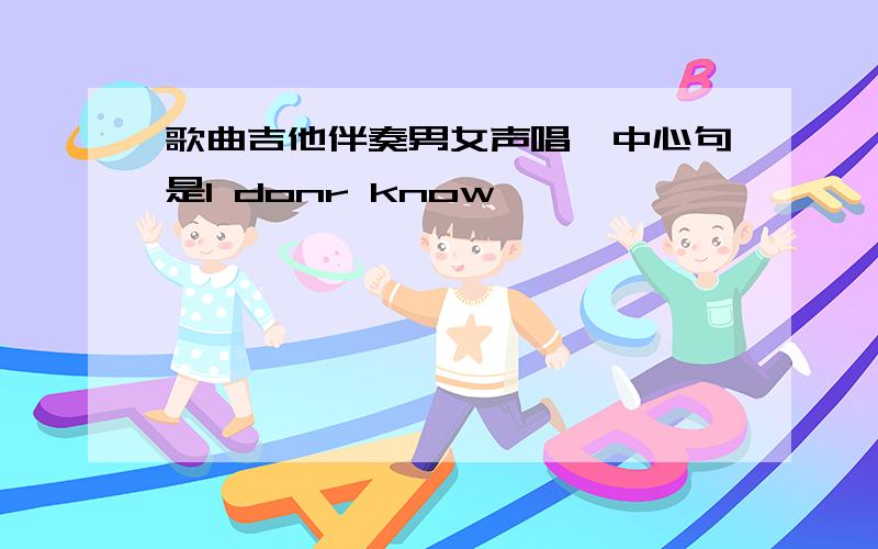 歌曲吉他伴奏男女声唱,中心句是I donr know