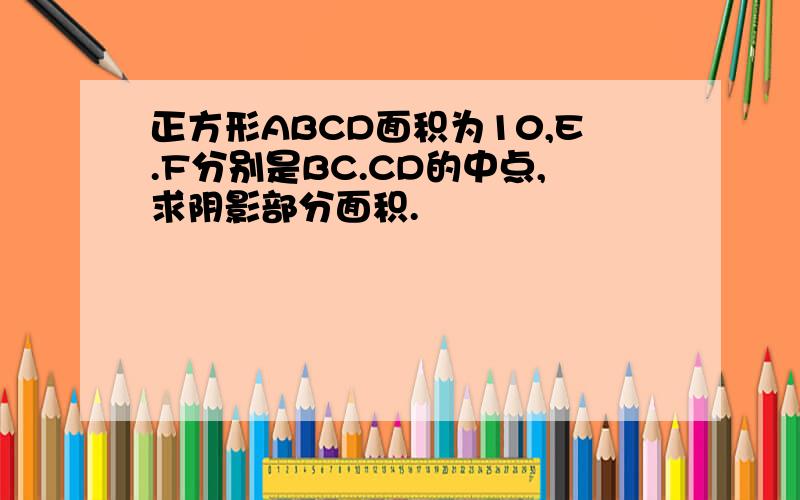 正方形ABCD面积为10,E.F分别是BC.CD的中点,求阴影部分面积.