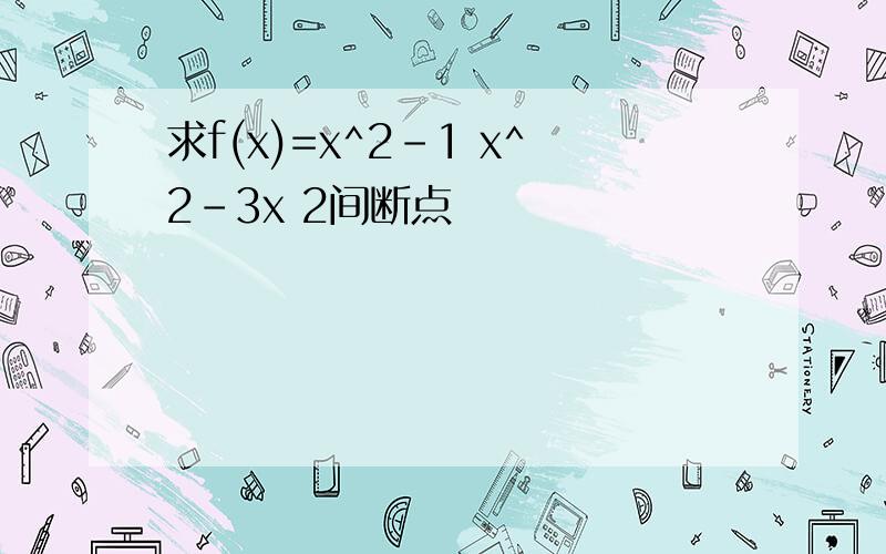求f(x)=x^2-1 x^2-3x 2间断点