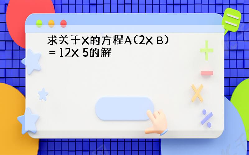 求关于X的方程A(2X B)＝12X 5的解