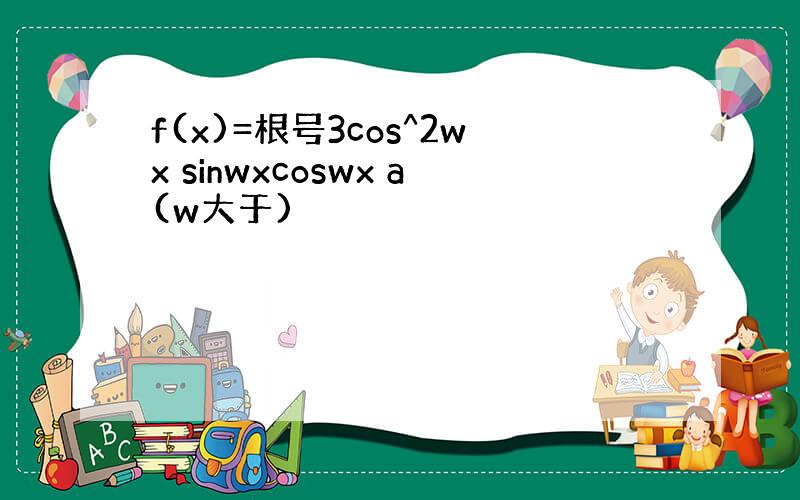 f(x)=根号3cos^2wx sinwxcoswx a(w大于)