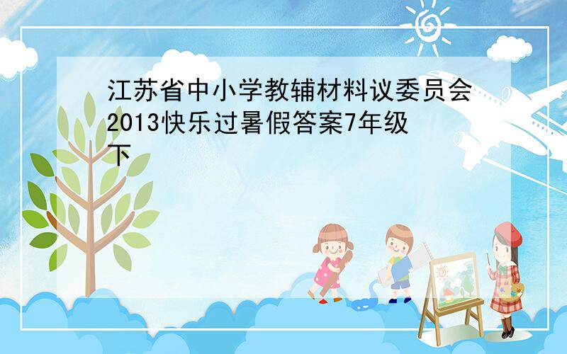 江苏省中小学教辅材料议委员会2013快乐过暑假答案7年级下
