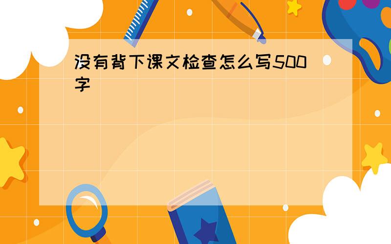 没有背下课文检查怎么写500字