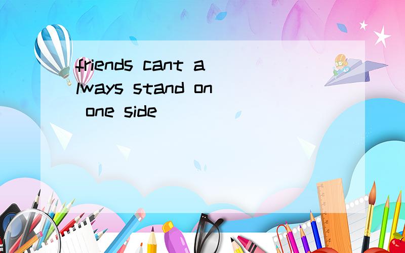 friends cant always stand on one side