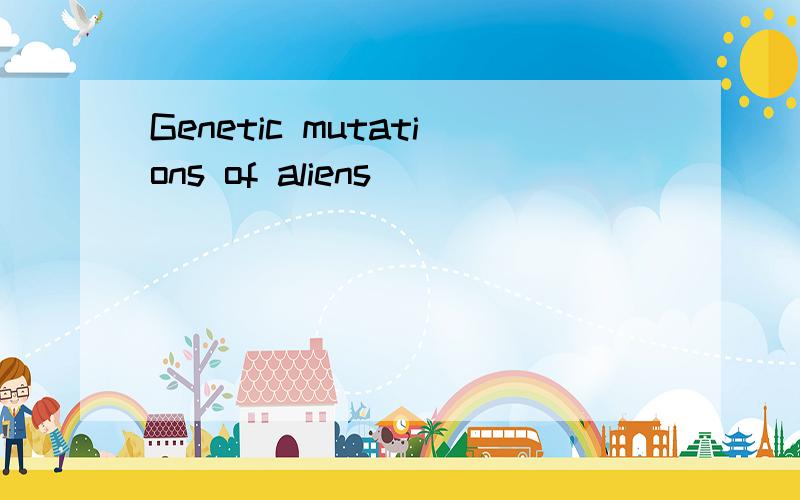 Genetic mutations of aliens