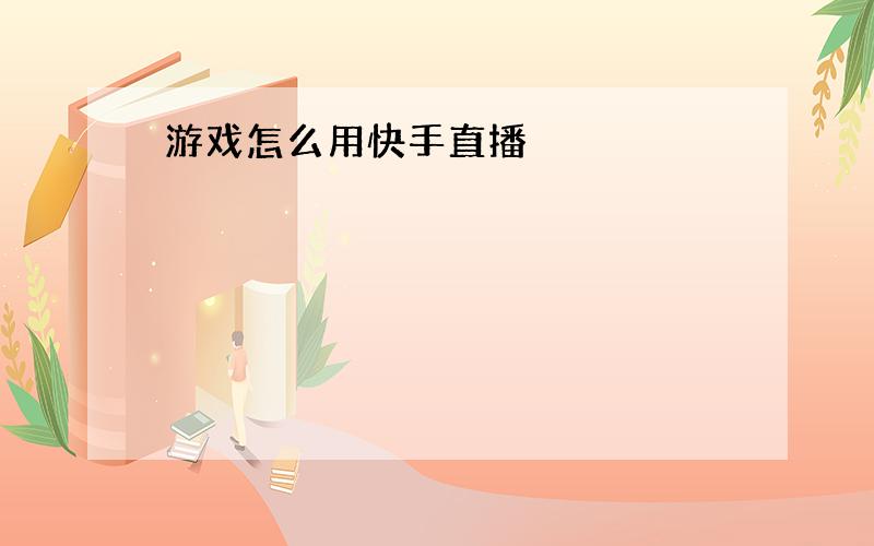 游戏怎么用快手直播