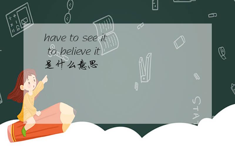 have to see it to believe it是什么意思