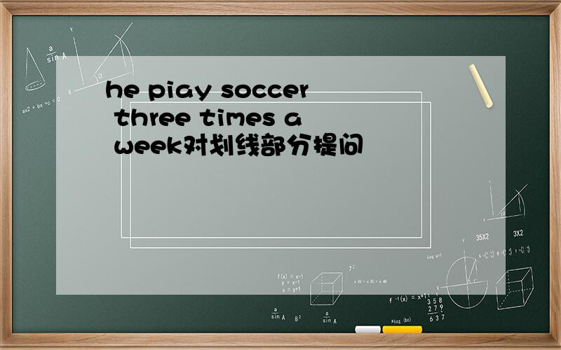 he piay soccer three times a week对划线部分提问