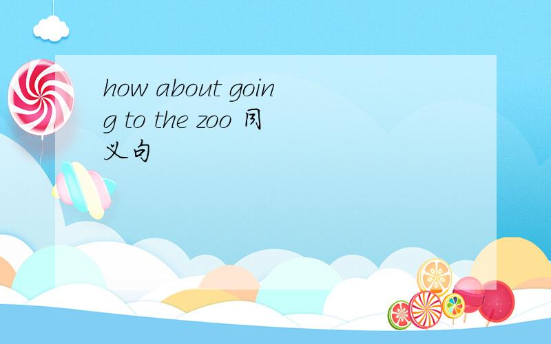 how about going to the zoo 同义句