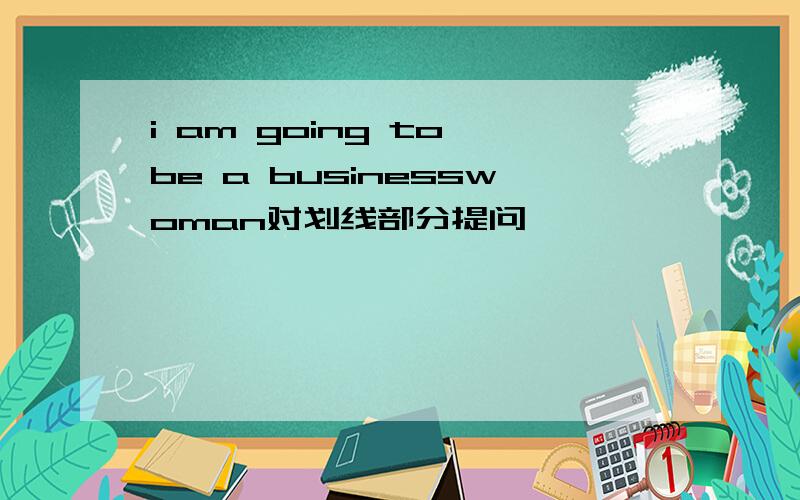 i am going to be a businesswoman对划线部分提问