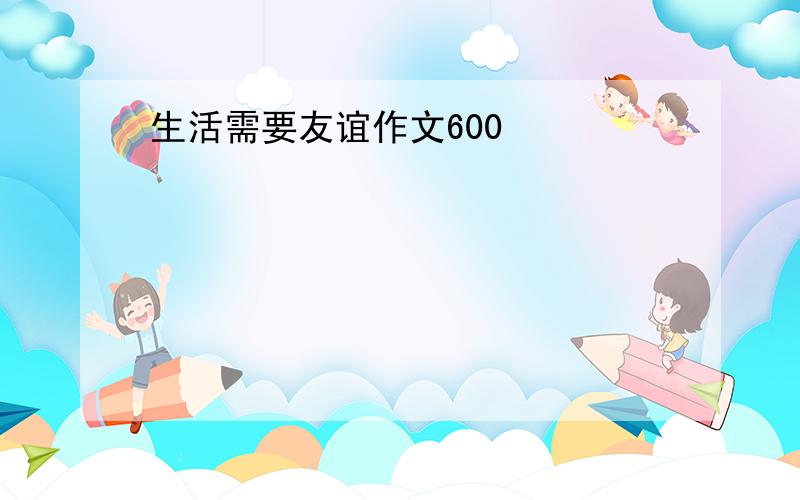 生活需要友谊作文600