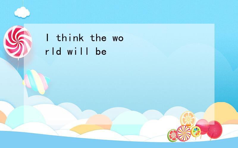 I think the world will be