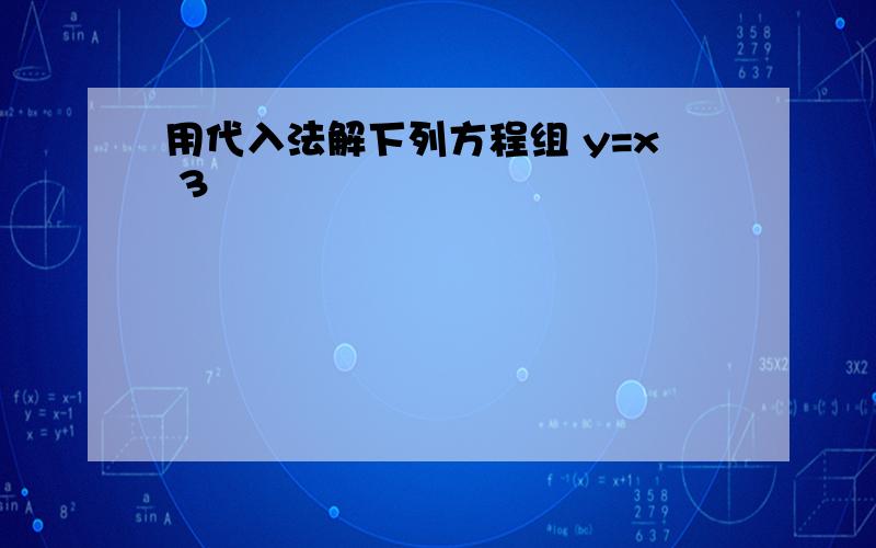 用代入法解下列方程组 y=x 3