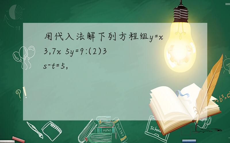 用代入法解下列方程组y=x 3,7x 5y=9:(2)3s-t=5,