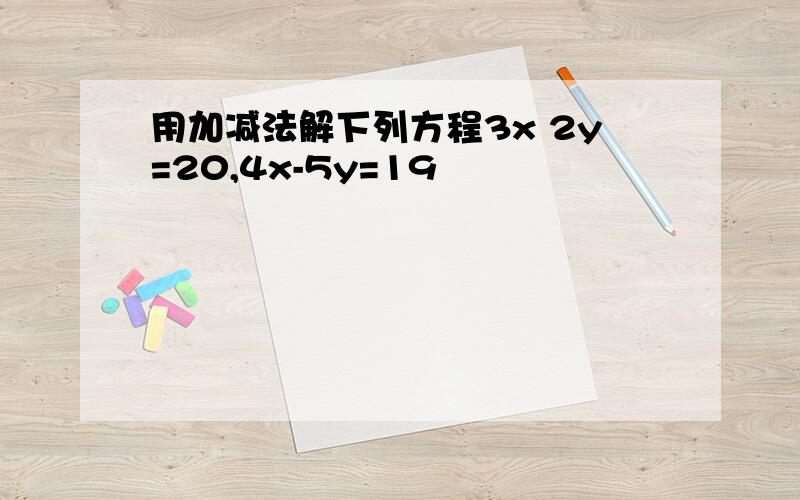 用加减法解下列方程3x 2y=20,4x-5y=19