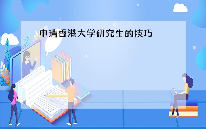 申请香港大学研究生的技巧