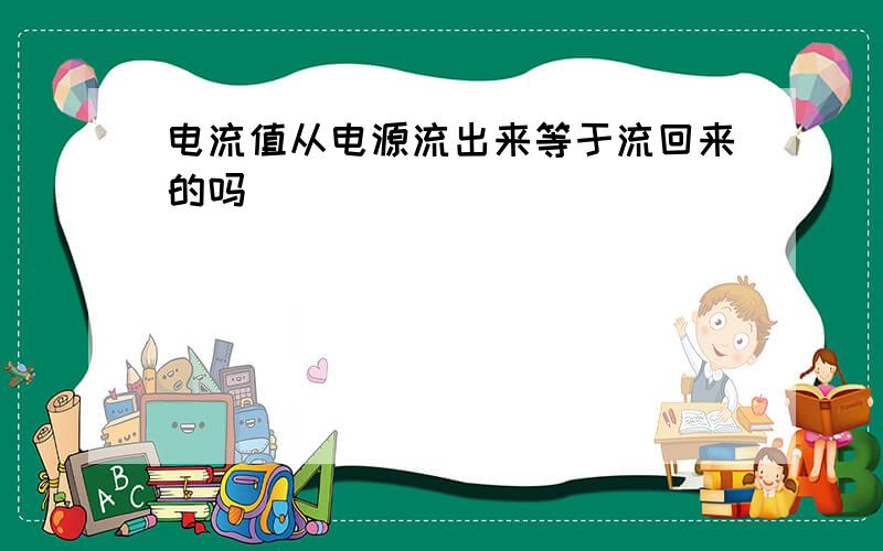 电流值从电源流出来等于流回来的吗